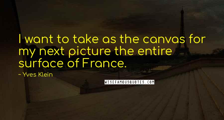 Yves Klein Quotes: I want to take as the canvas for my next picture the entire surface of France.