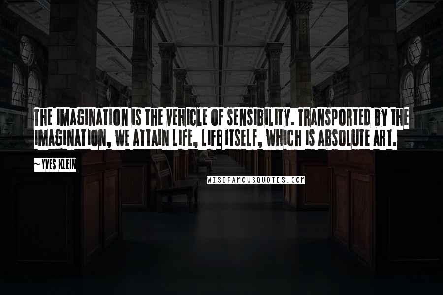 Yves Klein Quotes: The imagination is the vehicle of sensibility. Transported by the imagination, we attain life, life itself, which is absolute art.