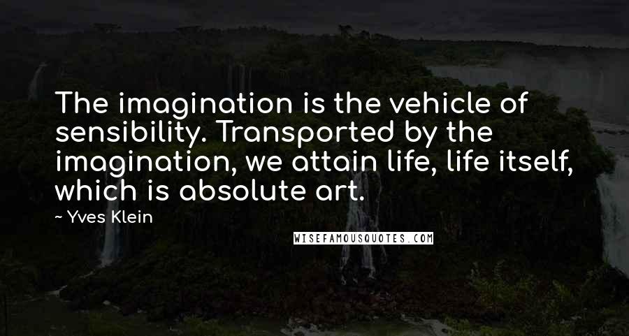 Yves Klein Quotes: The imagination is the vehicle of sensibility. Transported by the imagination, we attain life, life itself, which is absolute art.