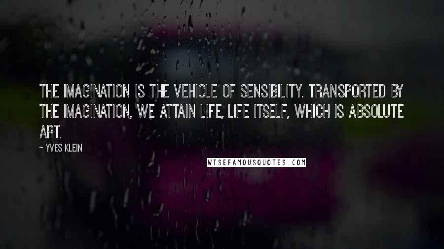 Yves Klein Quotes: The imagination is the vehicle of sensibility. Transported by the imagination, we attain life, life itself, which is absolute art.