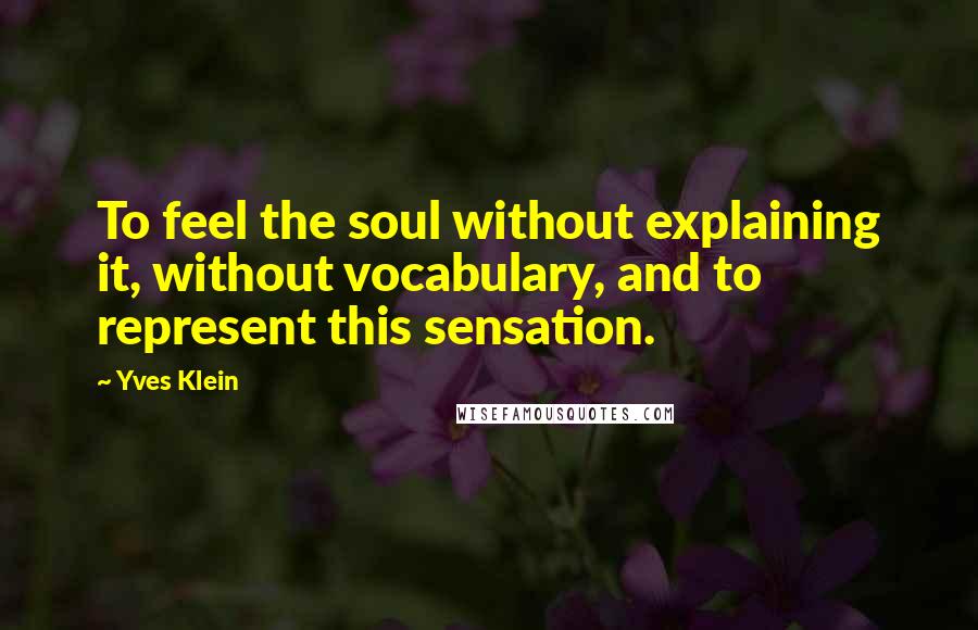 Yves Klein Quotes: To feel the soul without explaining it, without vocabulary, and to represent this sensation.