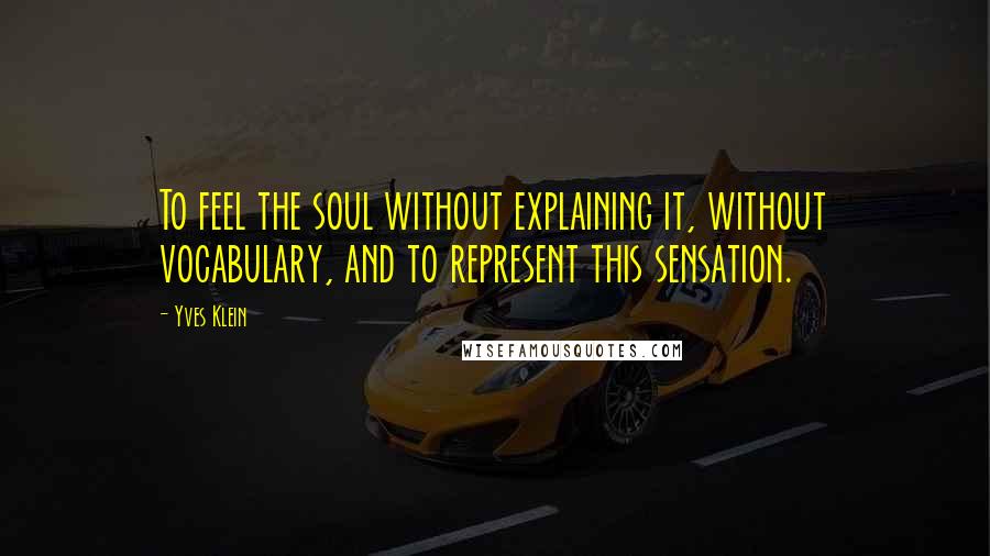Yves Klein Quotes: To feel the soul without explaining it, without vocabulary, and to represent this sensation.