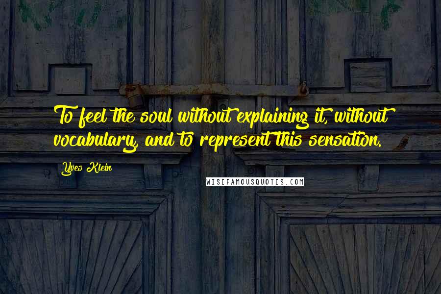 Yves Klein Quotes: To feel the soul without explaining it, without vocabulary, and to represent this sensation.