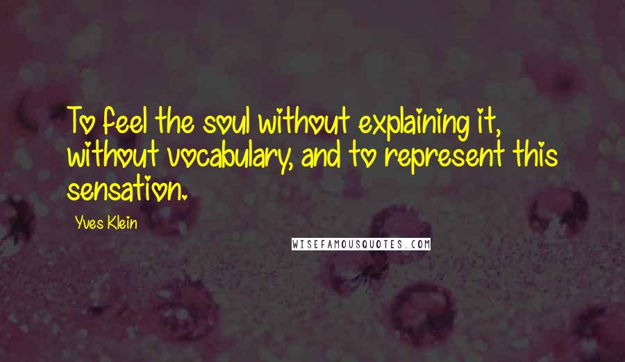 Yves Klein Quotes: To feel the soul without explaining it, without vocabulary, and to represent this sensation.