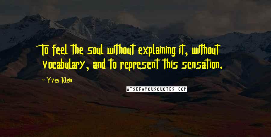 Yves Klein Quotes: To feel the soul without explaining it, without vocabulary, and to represent this sensation.