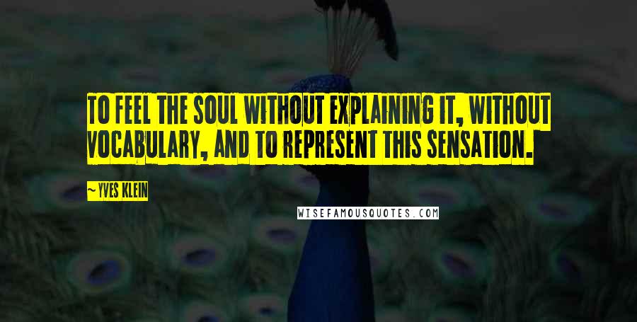 Yves Klein Quotes: To feel the soul without explaining it, without vocabulary, and to represent this sensation.
