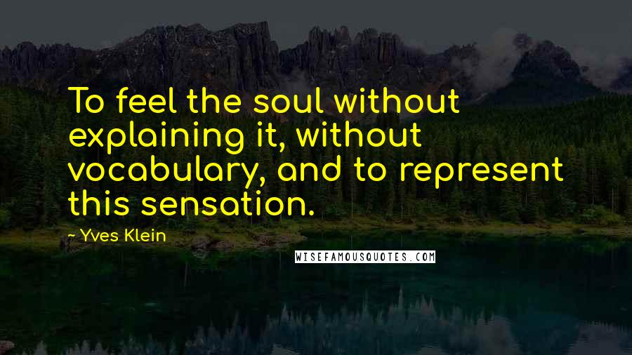 Yves Klein Quotes: To feel the soul without explaining it, without vocabulary, and to represent this sensation.
