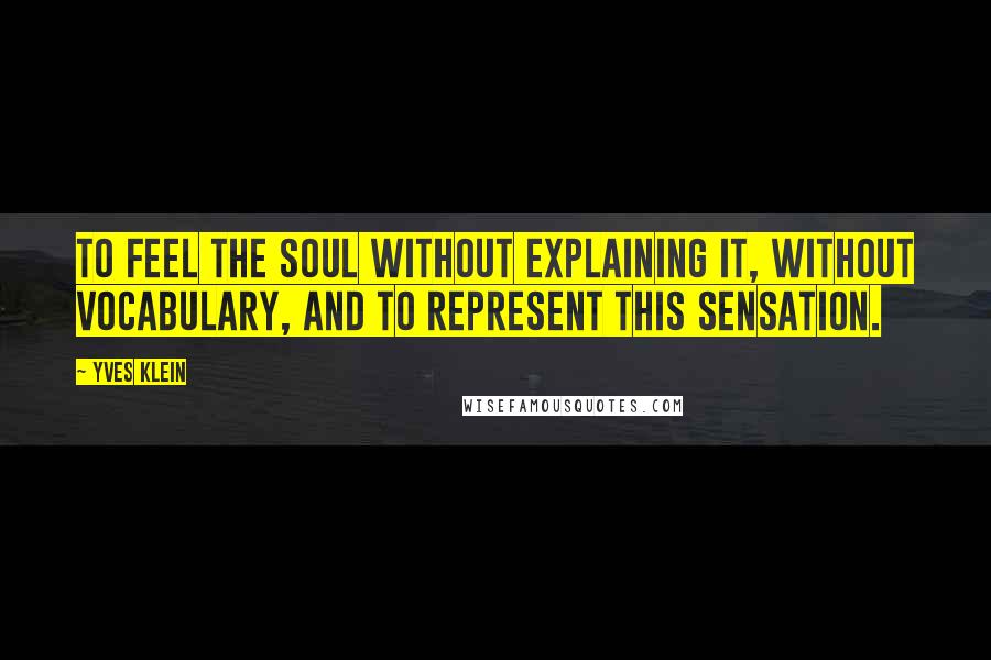Yves Klein Quotes: To feel the soul without explaining it, without vocabulary, and to represent this sensation.