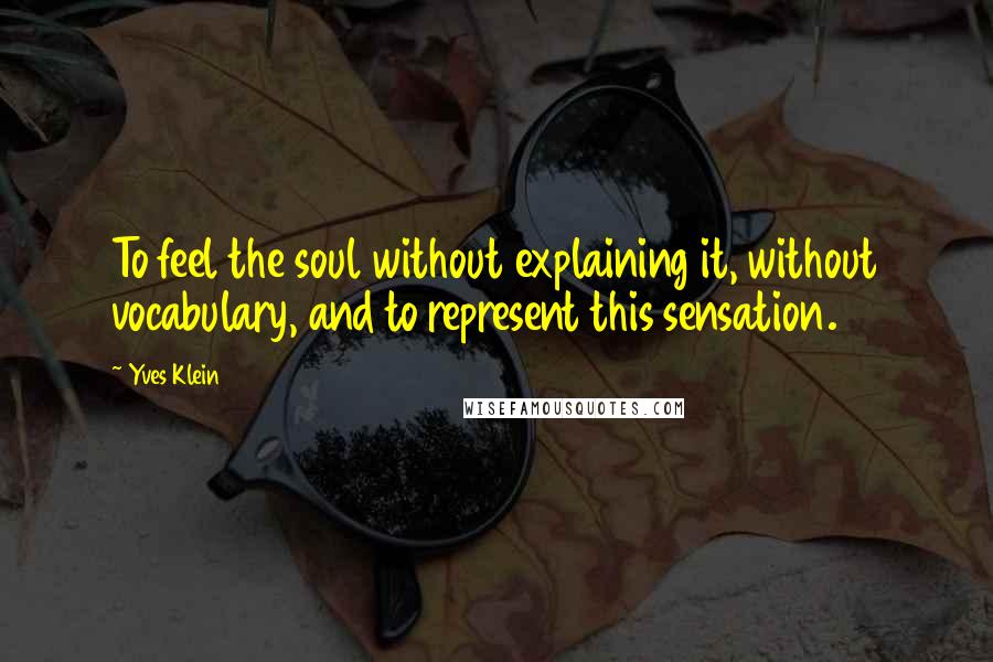 Yves Klein Quotes: To feel the soul without explaining it, without vocabulary, and to represent this sensation.