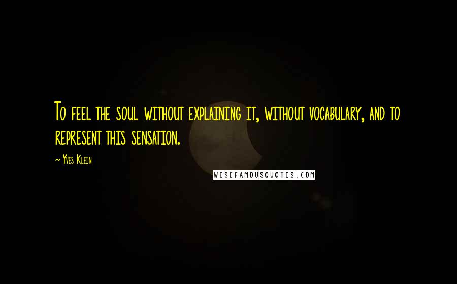 Yves Klein Quotes: To feel the soul without explaining it, without vocabulary, and to represent this sensation.