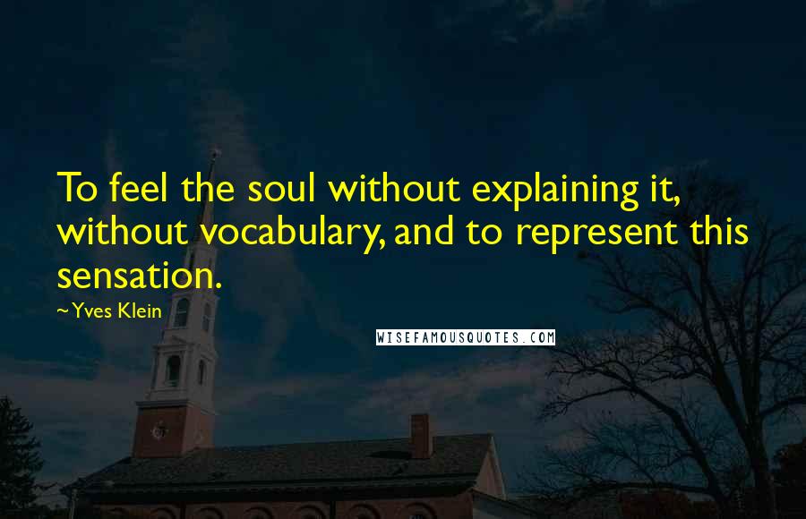 Yves Klein Quotes: To feel the soul without explaining it, without vocabulary, and to represent this sensation.
