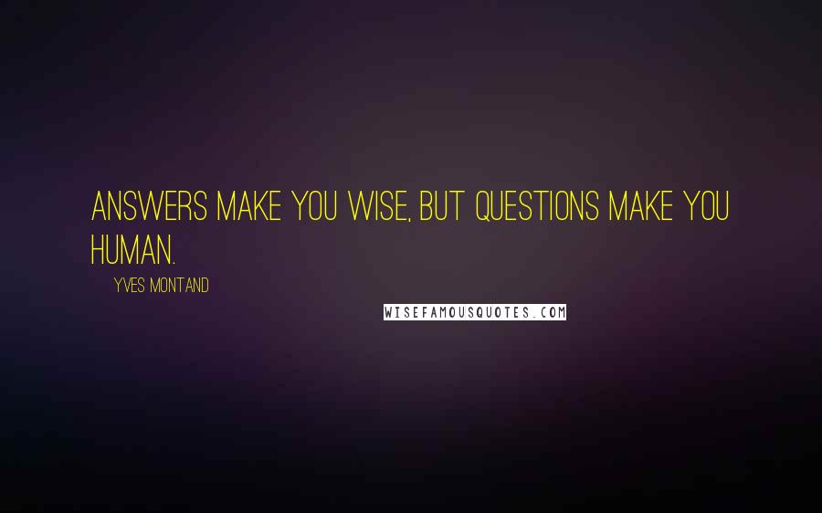 Yves Montand Quotes: Answers make you wise, but questions make you human.