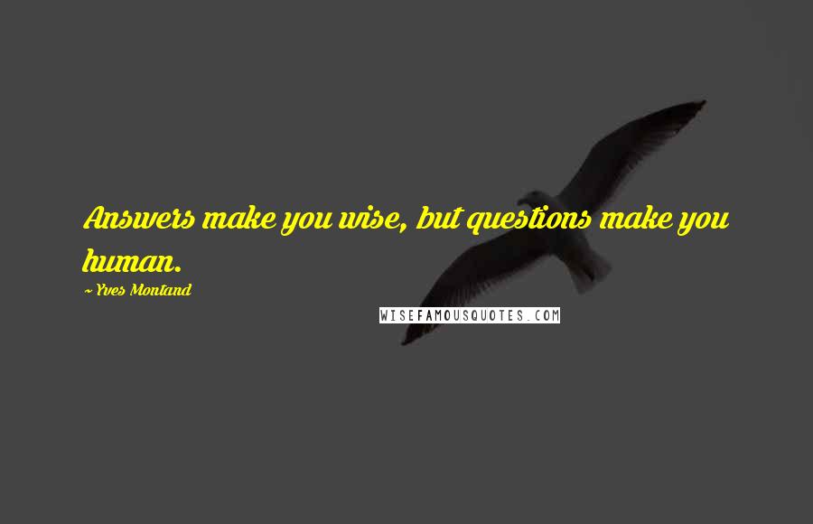 Yves Montand Quotes: Answers make you wise, but questions make you human.