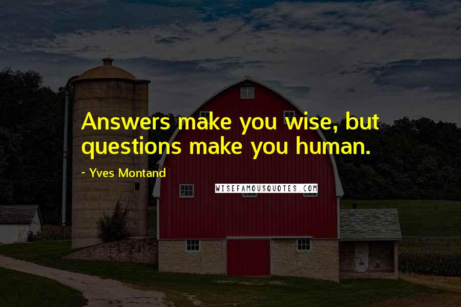 Yves Montand Quotes: Answers make you wise, but questions make you human.