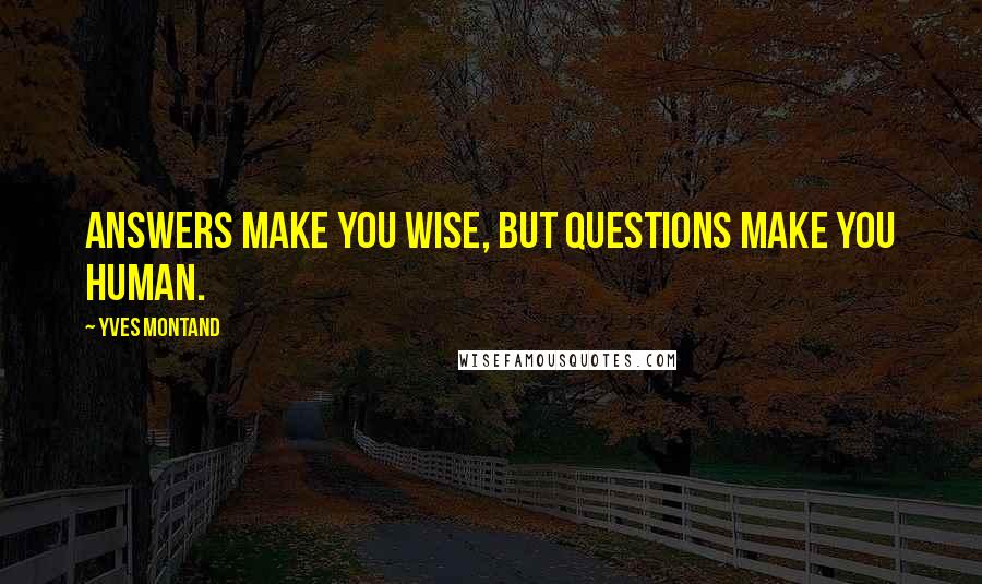 Yves Montand Quotes: Answers make you wise, but questions make you human.