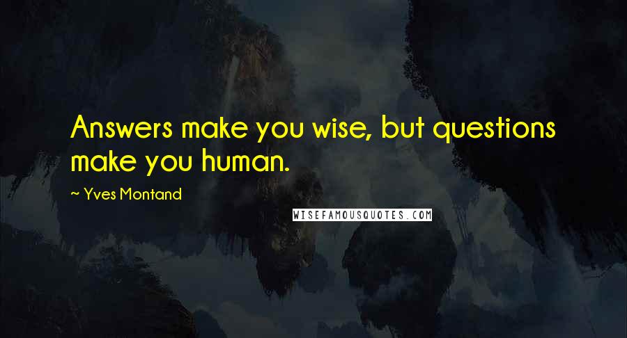Yves Montand Quotes: Answers make you wise, but questions make you human.