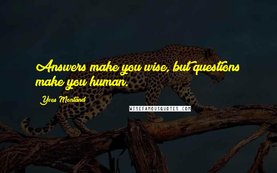 Yves Montand Quotes: Answers make you wise, but questions make you human.