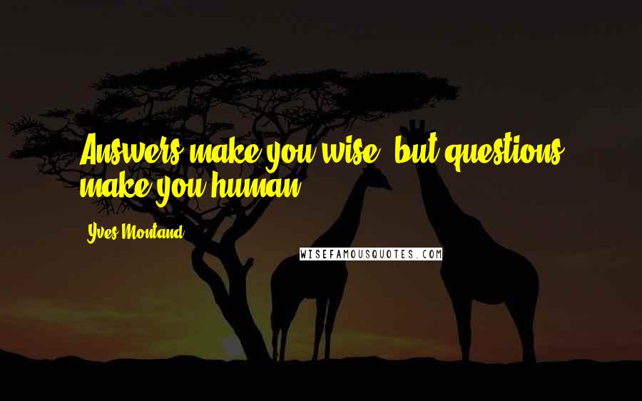 Yves Montand Quotes: Answers make you wise, but questions make you human.