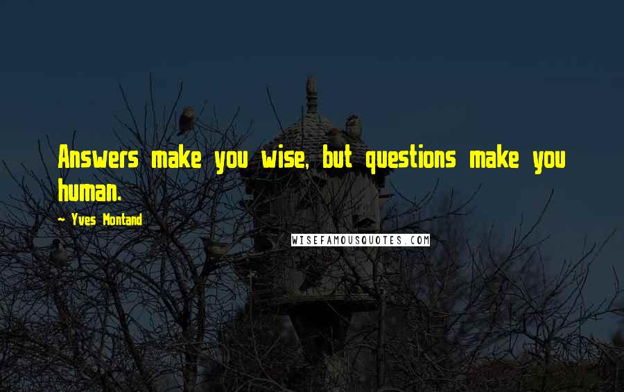 Yves Montand Quotes: Answers make you wise, but questions make you human.