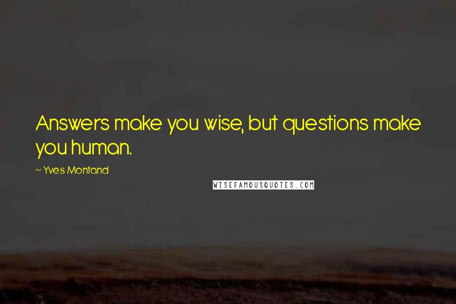 Yves Montand Quotes: Answers make you wise, but questions make you human.