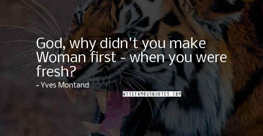 Yves Montand Quotes: God, why didn't you make Woman first - when you were fresh?