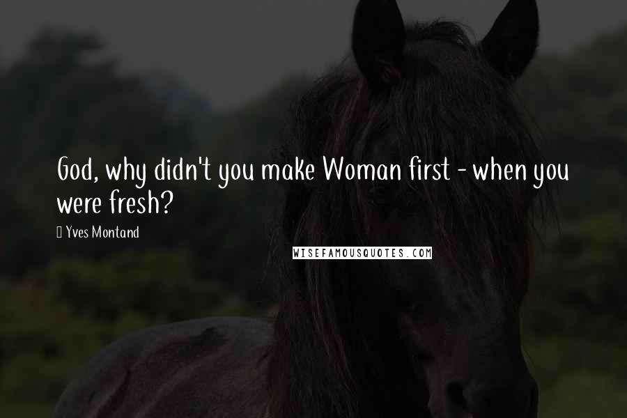 Yves Montand Quotes: God, why didn't you make Woman first - when you were fresh?