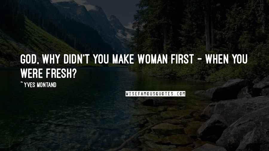 Yves Montand Quotes: God, why didn't you make Woman first - when you were fresh?