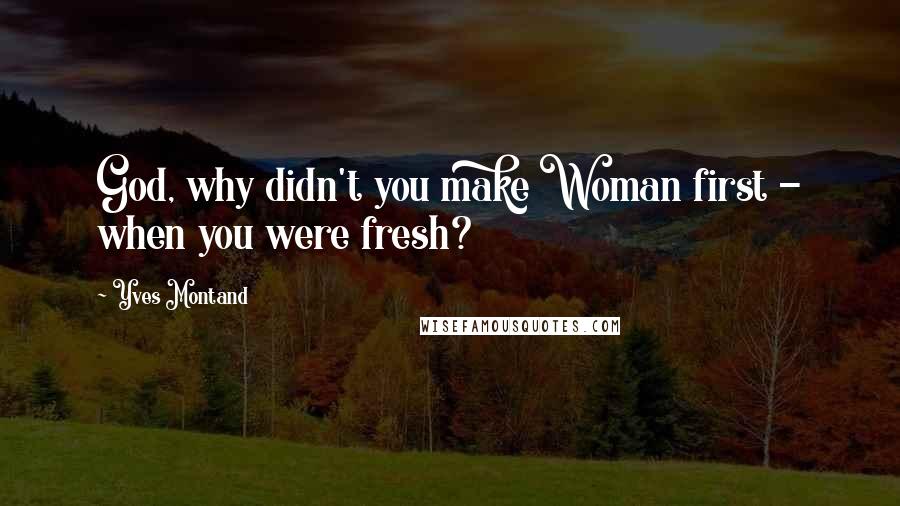 Yves Montand Quotes: God, why didn't you make Woman first - when you were fresh?