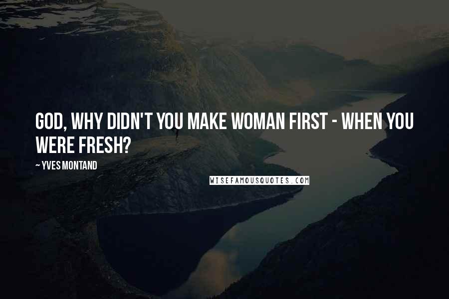 Yves Montand Quotes: God, why didn't you make Woman first - when you were fresh?