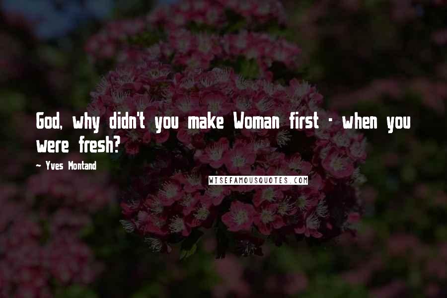 Yves Montand Quotes: God, why didn't you make Woman first - when you were fresh?