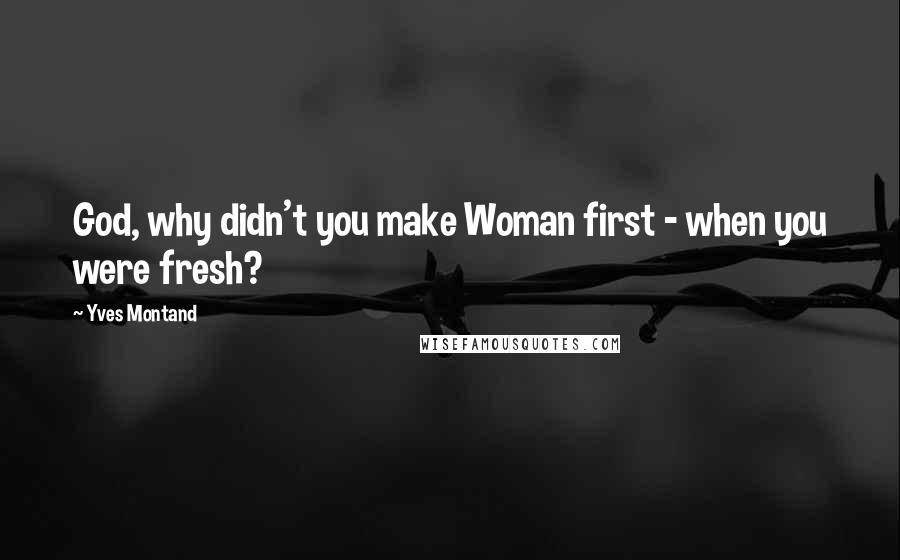 Yves Montand Quotes: God, why didn't you make Woman first - when you were fresh?