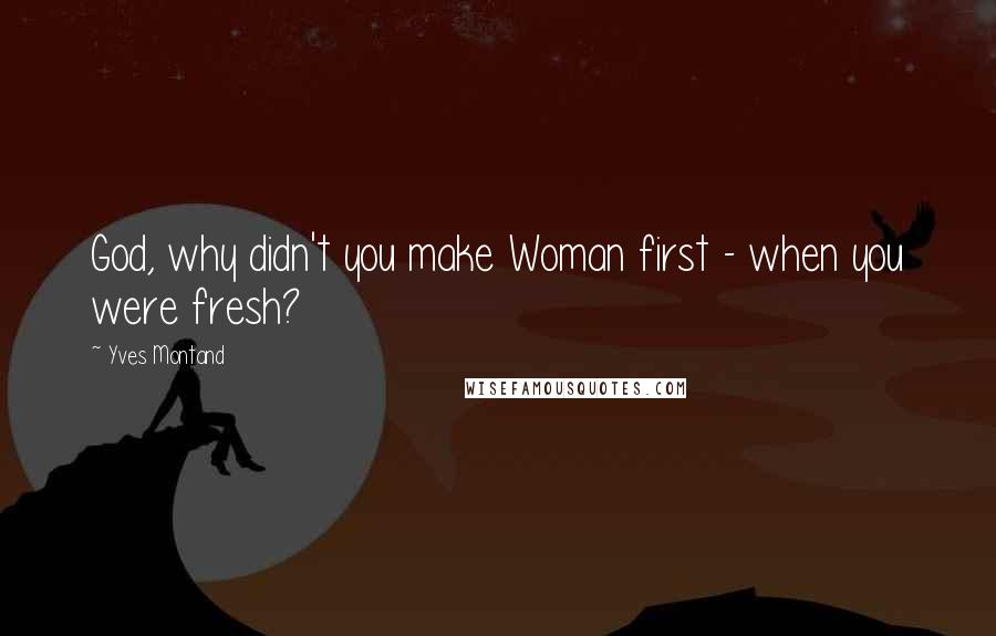 Yves Montand Quotes: God, why didn't you make Woman first - when you were fresh?