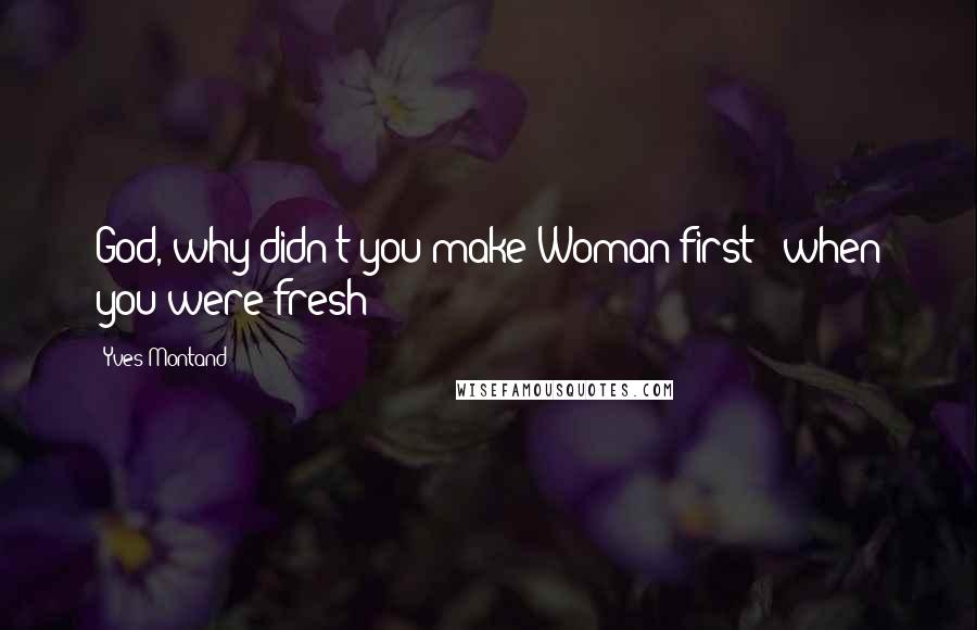 Yves Montand Quotes: God, why didn't you make Woman first - when you were fresh?