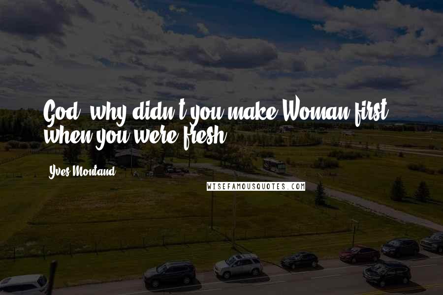 Yves Montand Quotes: God, why didn't you make Woman first - when you were fresh?