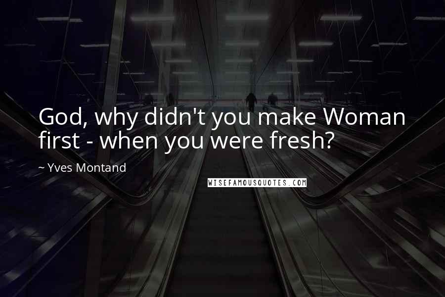 Yves Montand Quotes: God, why didn't you make Woman first - when you were fresh?