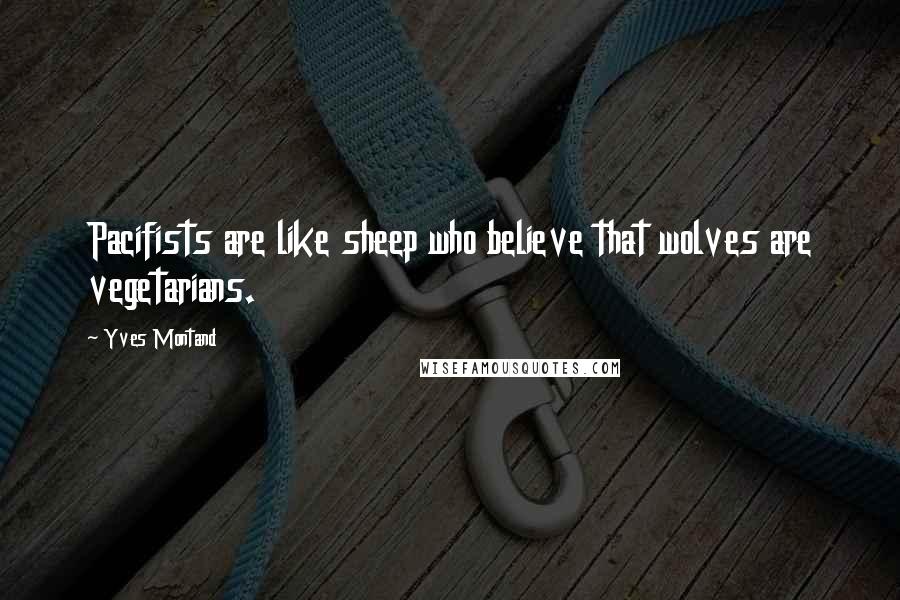 Yves Montand Quotes: Pacifists are like sheep who believe that wolves are vegetarians.