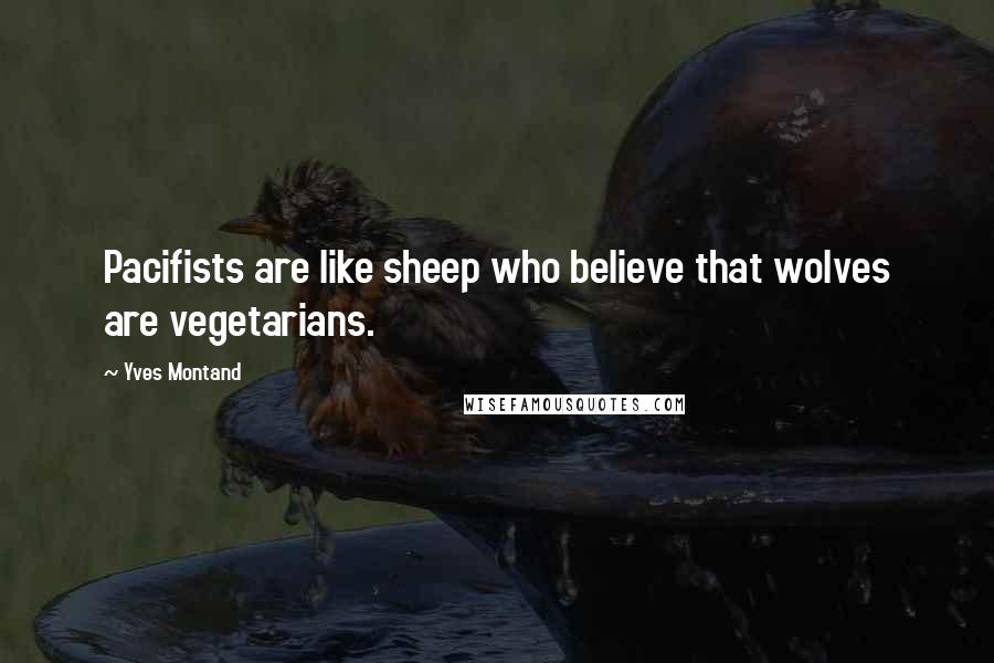 Yves Montand Quotes: Pacifists are like sheep who believe that wolves are vegetarians.