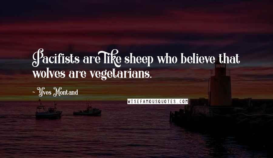 Yves Montand Quotes: Pacifists are like sheep who believe that wolves are vegetarians.