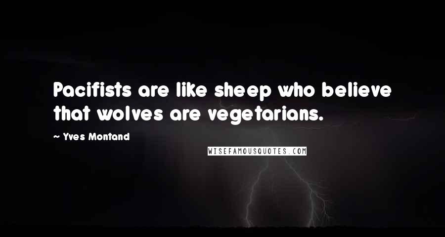 Yves Montand Quotes: Pacifists are like sheep who believe that wolves are vegetarians.