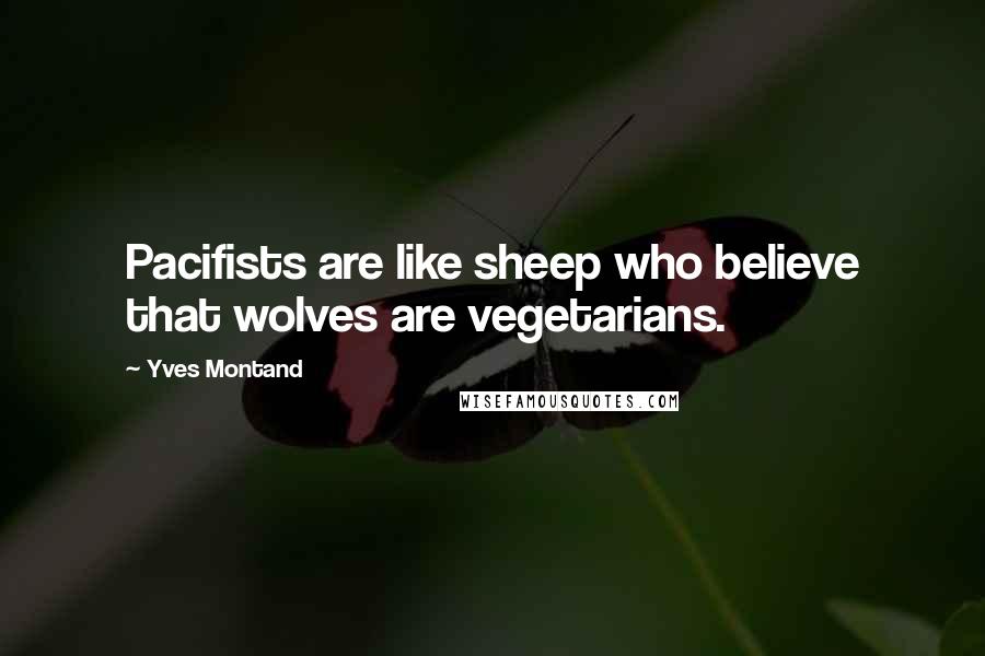 Yves Montand Quotes: Pacifists are like sheep who believe that wolves are vegetarians.