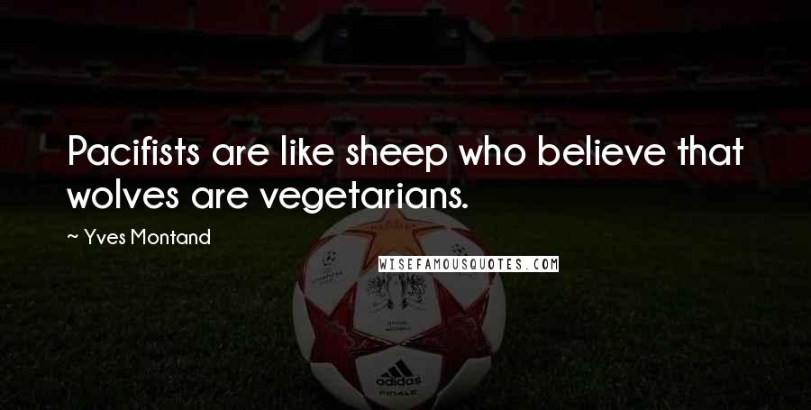 Yves Montand Quotes: Pacifists are like sheep who believe that wolves are vegetarians.