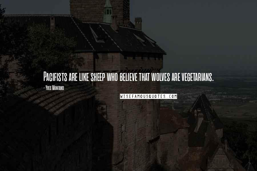 Yves Montand Quotes: Pacifists are like sheep who believe that wolves are vegetarians.