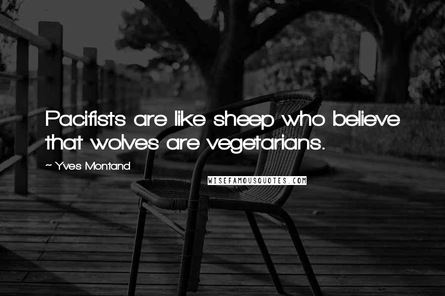 Yves Montand Quotes: Pacifists are like sheep who believe that wolves are vegetarians.