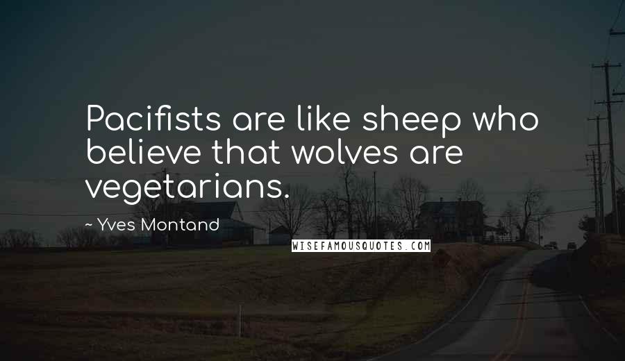 Yves Montand Quotes: Pacifists are like sheep who believe that wolves are vegetarians.