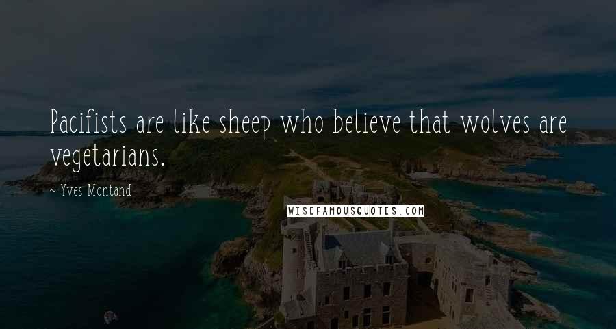 Yves Montand Quotes: Pacifists are like sheep who believe that wolves are vegetarians.