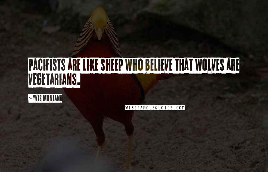 Yves Montand Quotes: Pacifists are like sheep who believe that wolves are vegetarians.