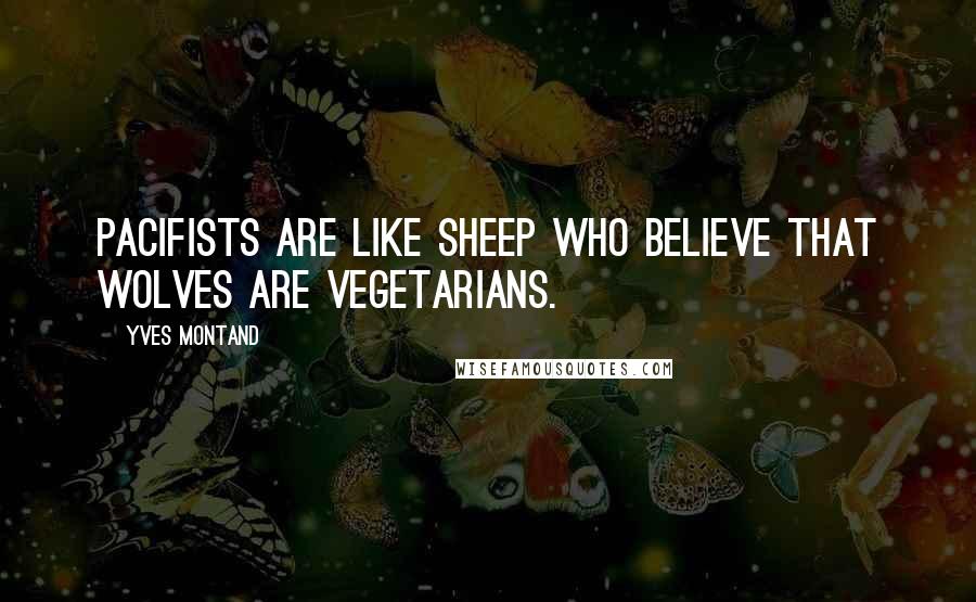 Yves Montand Quotes: Pacifists are like sheep who believe that wolves are vegetarians.