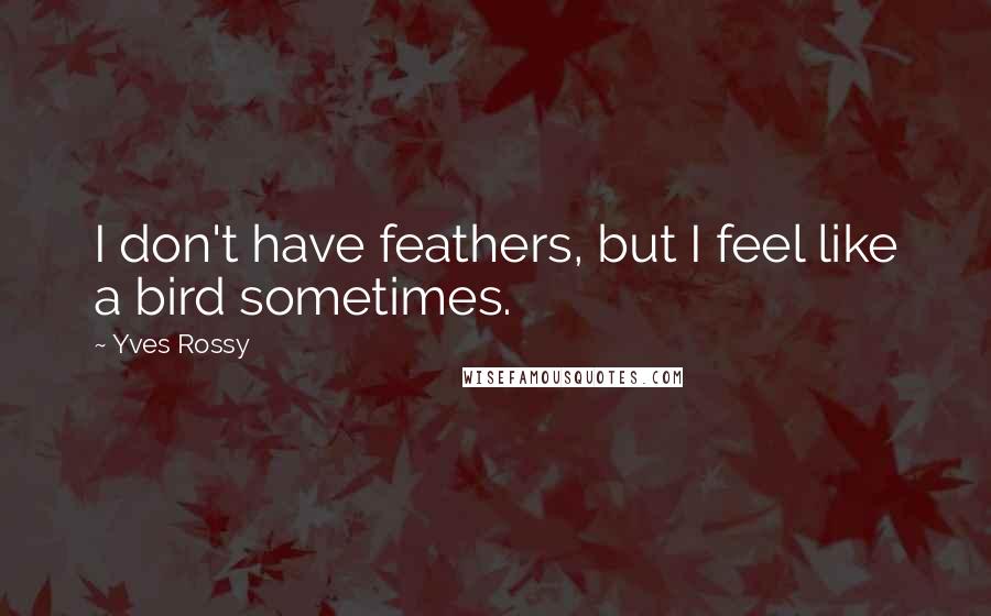 Yves Rossy Quotes: I don't have feathers, but I feel like a bird sometimes.