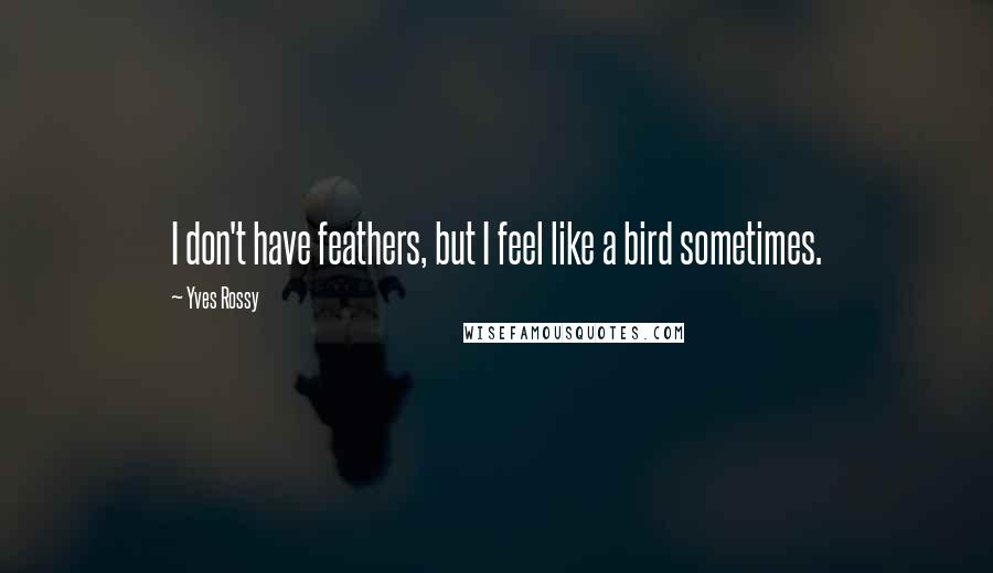 Yves Rossy Quotes: I don't have feathers, but I feel like a bird sometimes.