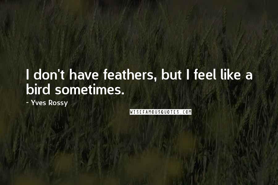 Yves Rossy Quotes: I don't have feathers, but I feel like a bird sometimes.